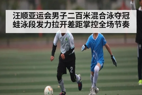汪顺亚运会男子二百米混合泳夺冠 蛙泳段发力拉开差距掌控全场节奏